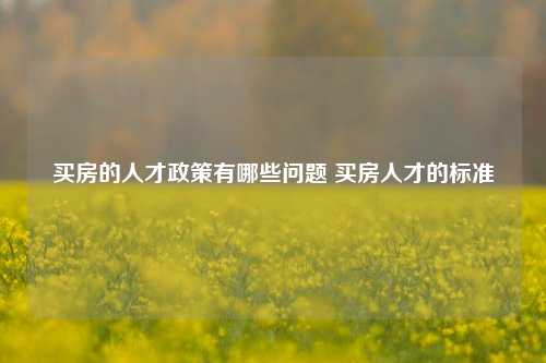 买房的人才政策有哪些问题 买房人才的标准