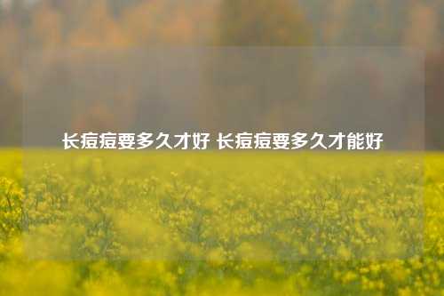 长痘痘要多久才好 长痘痘要多久才能好