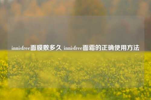 innisfree面膜敷多久 innisfree面霜的正确使用方法