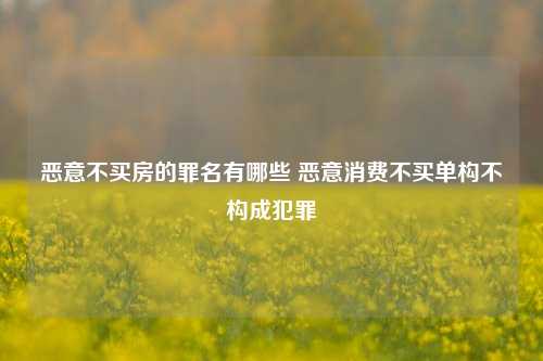 恶意不买房的罪名有哪些 恶意消费不买单构不构成犯罪