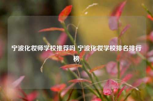 宁波化妆师学校推荐吗 宁波化妆学校排名排行榜