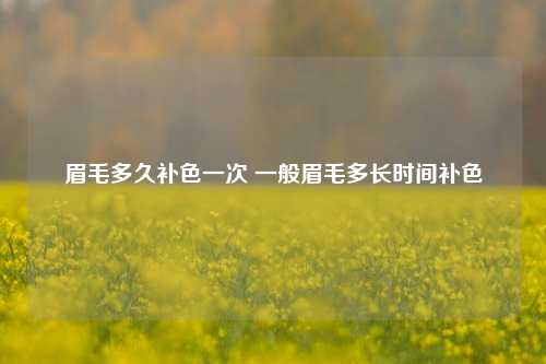 眉毛多久补色一次 一般眉毛多长时间补色