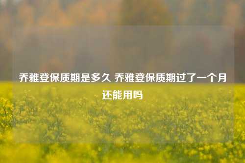 乔雅登保质期是多久 乔雅登保质期过了一个月还能用吗