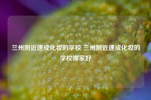 兰州附近速成化妆的学校 兰州附近速成化妆的学校哪家好