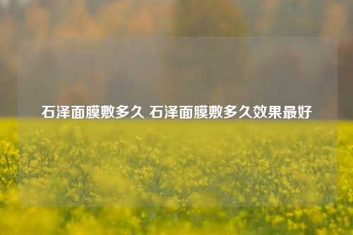 石泽面膜敷多久 石泽面膜敷多久效果最好