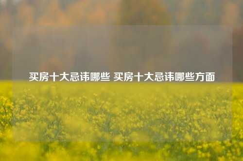 买房十大忌讳哪些 买房十大忌讳哪些方面