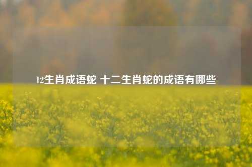 12生肖成语蛇 十二生肖蛇的成语有哪些