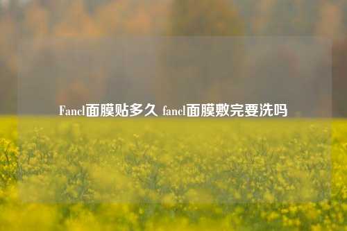 Fancl面膜贴多久 fancl面膜敷完要洗吗