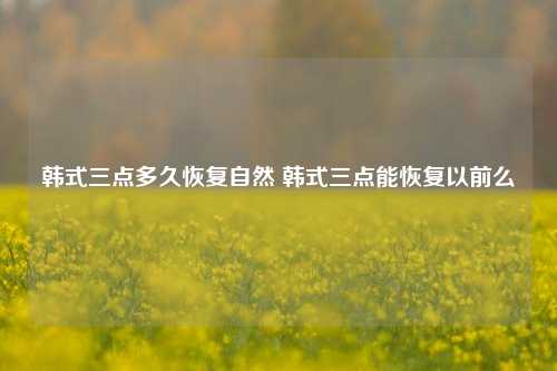 韩式三点多久恢复自然 韩式三点能恢复以前么