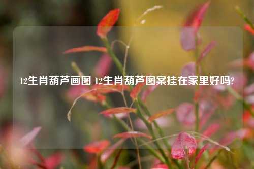 12生肖葫芦画图 12生肖葫芦图案挂在家里好吗?