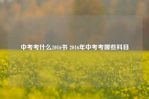 中考考什么2016书 2016年中考考哪些科目