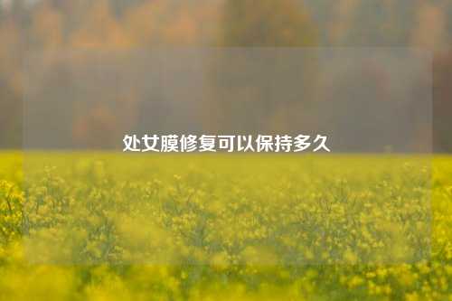 处女膜修复可以保持多久